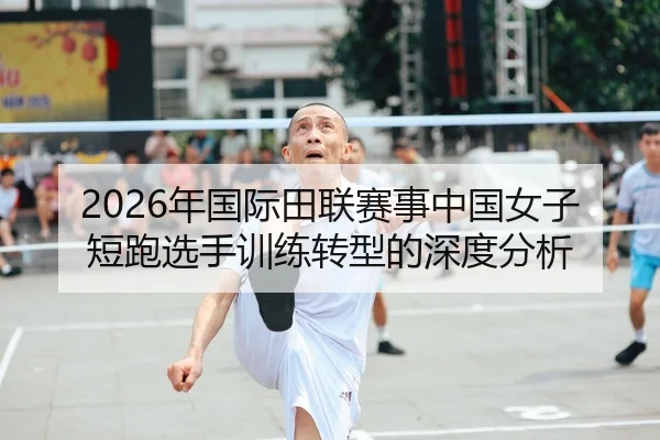 2026年国际田联赛事中国女子短跑选手训练转型的深度分析