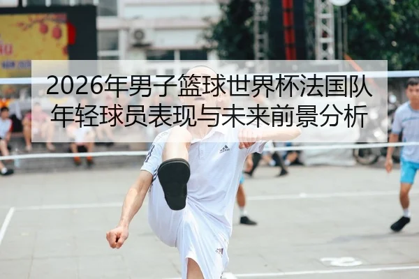 2026年男子篮球世界杯法国队年轻球员表现与未来前景分析