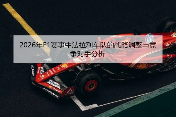 2026年F1赛事中法拉利车队的战略调整与竞争对手分析