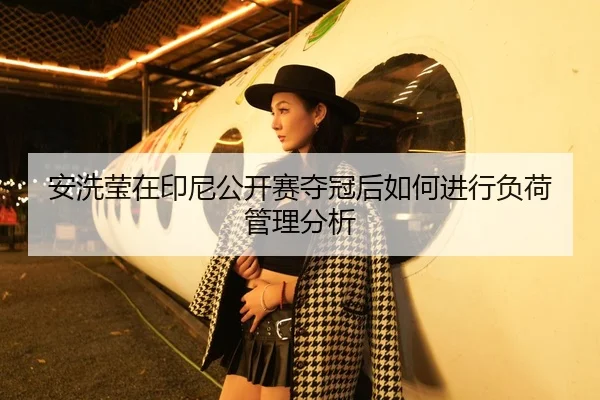 安洗莹在印尼公开赛夺冠后如何进行负荷管理分析