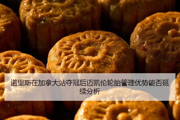 诺里斯在加拿大站夺冠后迈凯伦轮胎管理优势能否延续分析