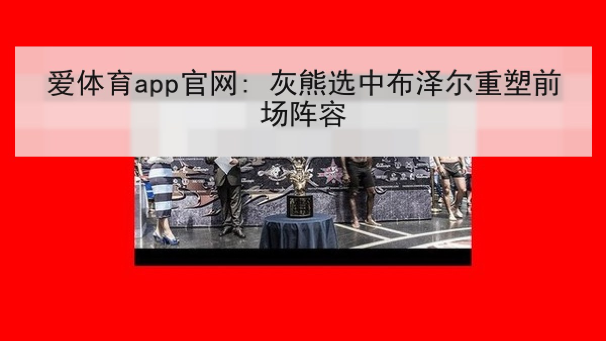 爱体育app官网: 灰熊选中布泽尔重塑前场阵容 爱体育app官网: 灰熊选中布泽尔重塑前场阵容