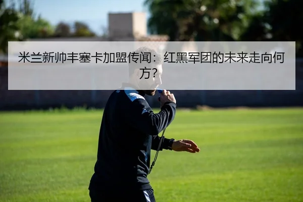 米兰新帅丰塞卡加盟传闻：红黑军团的未来走向何方？