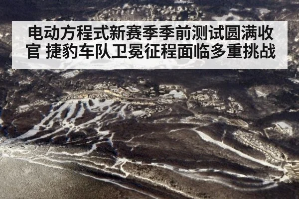 电动方程式新赛季季前测试圆满收官 捷豹车队卫冕征程面临多重挑战