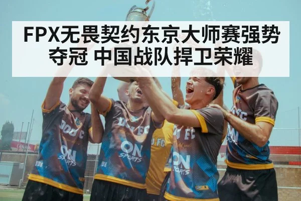 FPX无畏契约东京大师赛强势夺冠 中国战队捍卫荣耀