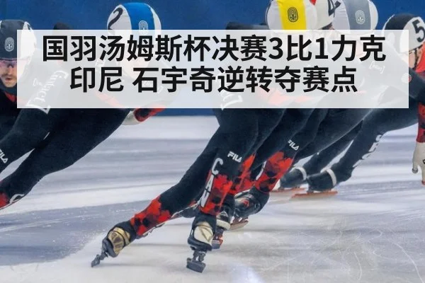 国羽汤姆斯杯决赛3比1力克印尼 石宇奇逆转夺赛点