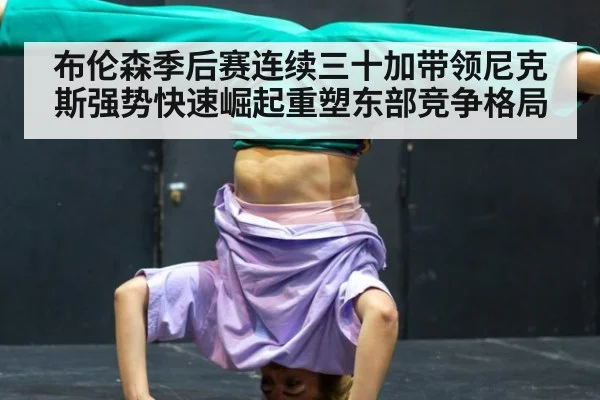 布伦森季后赛连续三十加带领尼克斯强势快速崛起重塑东部竞争格局